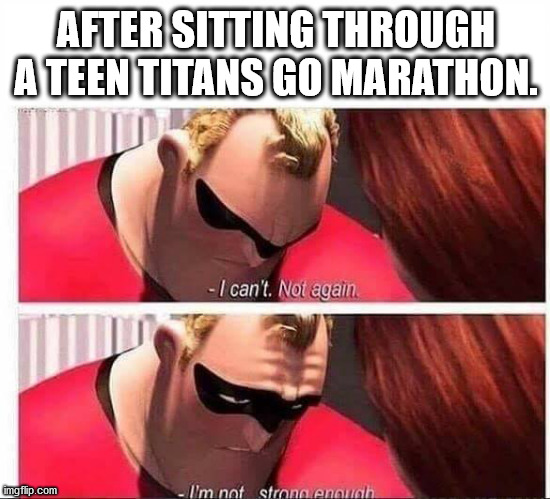 Mr Incredible Not Strong Enough | AFTER SITTING THROUGH A TEEN TITANS GO MARATHON. | image tagged in mr incredible not strong enough | made w/ Imgflip meme maker