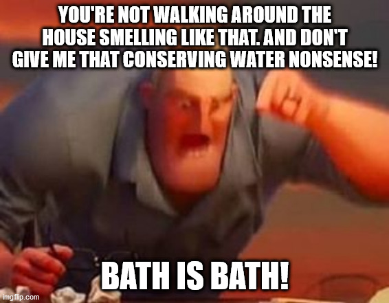 Mr incredible mad |  YOU'RE NOT WALKING AROUND THE HOUSE SMELLING LIKE THAT. AND DON'T GIVE ME THAT CONSERVING WATER NONSENSE! BATH IS BATH! | image tagged in mr incredible mad | made w/ Imgflip meme maker