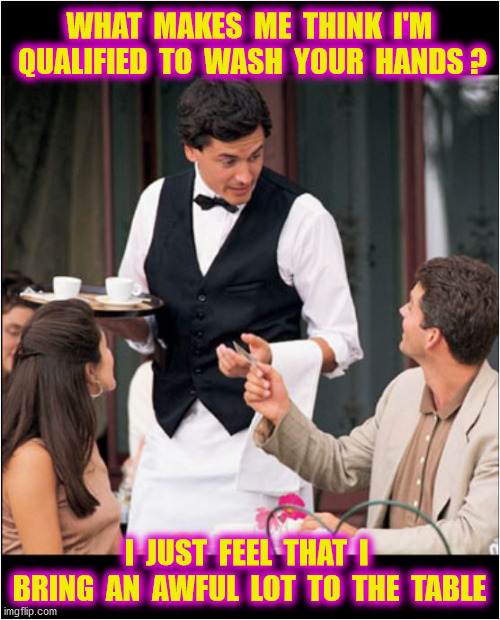WHAT  MAKES  ME  THINK  I'M  QUALIFIED  TO  WASH  YOUR  HANDS ? I  JUST  FEEL  THAT  I  BRING  AN  AWFUL  LOT  TO  THE  TABLE | made w/ Imgflip meme maker
