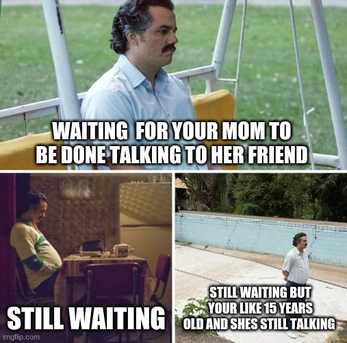 waiting for ur mom | WAITING  FOR YOUR MOM TO BE DONE TALKING TO HER FRIEND; STILL WAITING; STILL WAITING BUT YOUR LIKE 15 YEARS OLD AND SHES STILL TALKING | image tagged in memes,sad pablo escobar | made w/ Imgflip meme maker