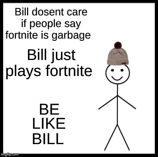 Be like bill :) | Bill dosent care if people say fortnite is garbage; Bill just plays fortnite; BE; LIKE; BILL | image tagged in memes,be like bill | made w/ Imgflip meme maker