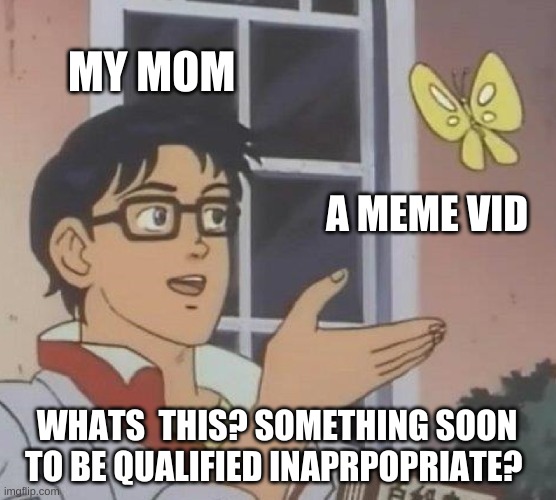 Is This A Pigeon Meme | MY MOM; A MEME VID; WHATS  THIS? SOMETHING SOON TO BE QUALIFIED INAPRPOPRIATE? | image tagged in memes,is this a pigeon | made w/ Imgflip meme maker