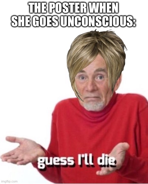 Guess I'll die | THE POSTER WHEN SHE GOES UNCONSCIOUS: | image tagged in guess i'll die | made w/ Imgflip meme maker