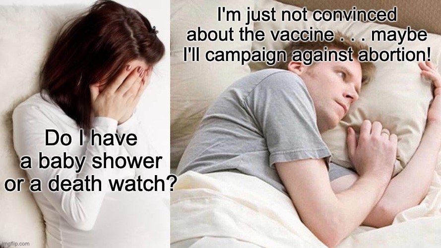 If you care about babies, then you're pro-vaxx: Delta is killing pregnant women | I'm just not convinced about the vaccine . . . maybe I'll campaign against abortion! Do I have a baby shower or a death watch? | image tagged in memes,i bet he's thinking about other women,covid-19,vaccine,death | made w/ Imgflip meme maker
