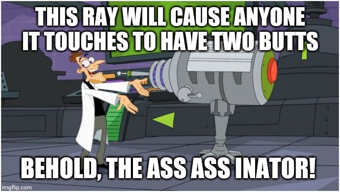 Imagine being turned into a two-butted freak. Couldn't be me! | THIS RAY WILL CAUSE ANYONE IT TOUCHES TO HAVE TWO BUTTS; BEHOLD, THE ASS ASS INATOR! | image tagged in behold dr doofenshmirtz | made w/ Imgflip meme maker