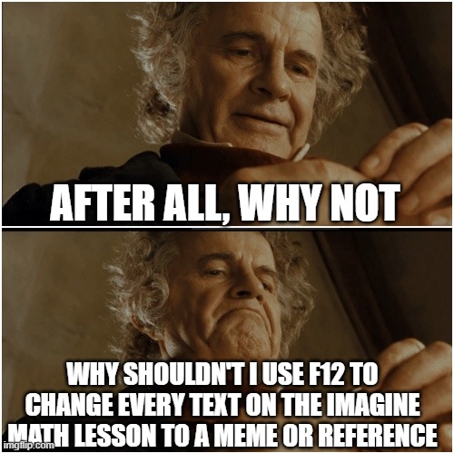 In case you have to do imagine math in your school | AFTER ALL, WHY NOT; WHY SHOULDN'T I USE F12 TO CHANGE EVERY TEXT ON THE IMAGINE MATH LESSON TO A MEME OR REFERENCE | image tagged in bilbo - why shouldn t i keep it,imagine math | made w/ Imgflip meme maker