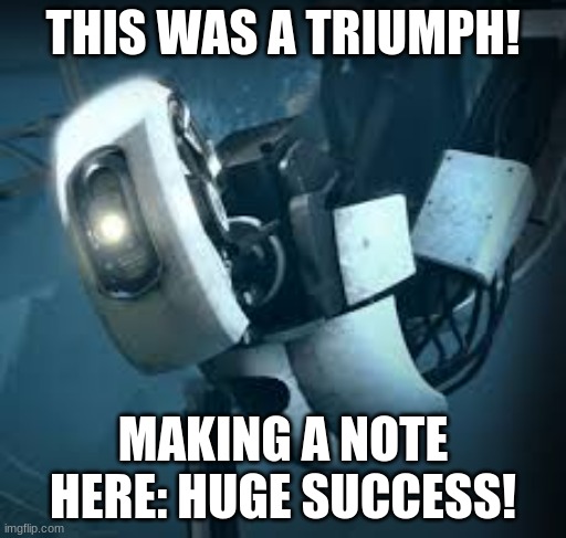 "Still Alive" from Portal | THIS WAS A TRIUMPH! MAKING A NOTE HERE: HUGE SUCCESS! | image tagged in portal glados | made w/ Imgflip meme maker