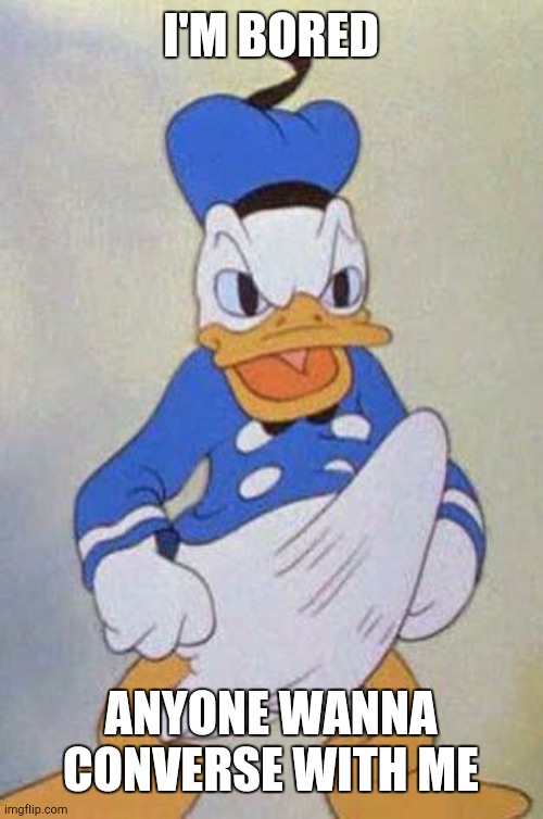 Horny Donald Duck | I'M BORED; ANYONE WANNA CONVERSE WITH ME | image tagged in horny donald duck | made w/ Imgflip meme maker
