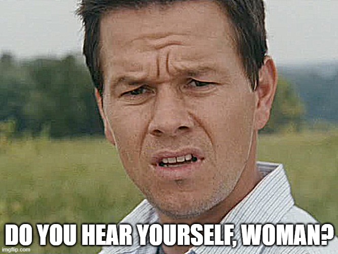 Huh  | DO YOU HEAR YOURSELF, WOMAN? | image tagged in huh | made w/ Imgflip meme maker