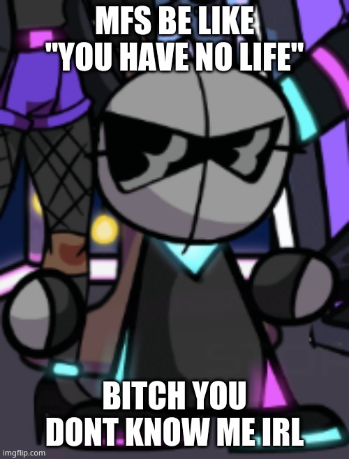 MFS BE LIKE "YOU HAVE NO LIFE"; BITCH YOU DONT KNOW ME IRL | made w/ Imgflip meme maker