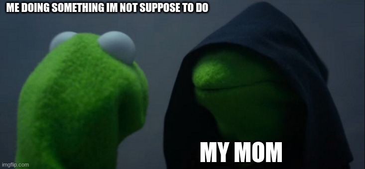 Evil Kermit | ME DOING SOMETHING IM NOT SUPPOSE TO DO; MY MOM | image tagged in memes,evil kermit | made w/ Imgflip meme maker
