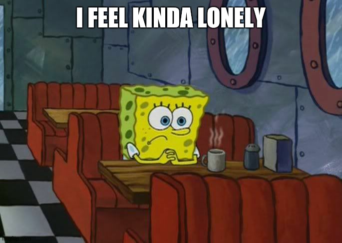 Sad Spongebob | I FEEL KINDA LONELY | image tagged in sad spongebob | made w/ Imgflip meme maker
