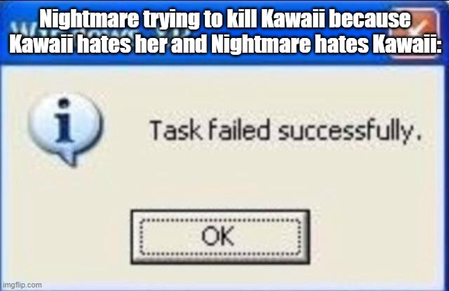 no one can kill Kawaii, unless you beat her enough times | Nightmare trying to kill Kawaii because Kawaii hates her and Nightmare hates Kawaii: | image tagged in task failed successfully | made w/ Imgflip meme maker