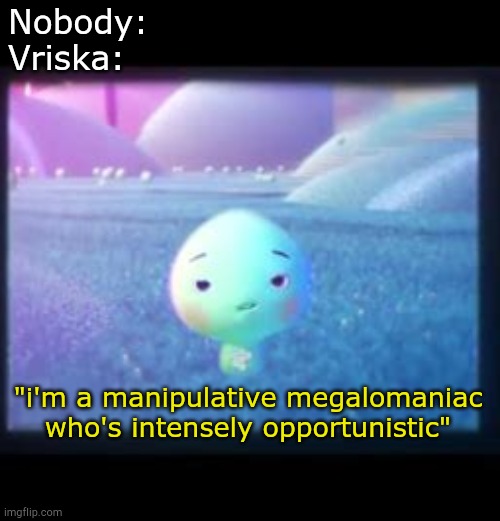 vriska in a nutshell: | Nobody: 
Vriska:; "i'm a manipulative megalomaniac who's intensely opportunistic" | image tagged in homestuck | made w/ Imgflip meme maker