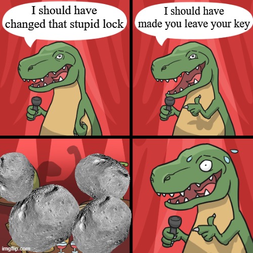 bad joke trex | I should have changed that stupid lock I should have made you leave your key | image tagged in bad joke trex | made w/ Imgflip meme maker