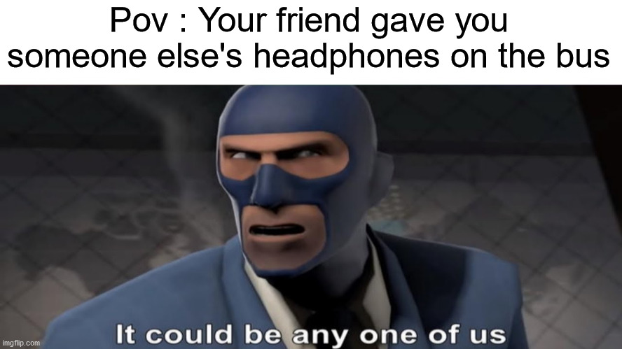 This is me | Pov : Your friend gave you someone else's headphones on the bus | image tagged in it could be any one of us | made w/ Imgflip meme maker