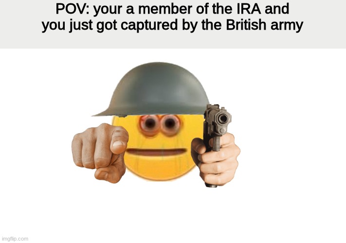 what will you do | POV: your a member of the IRA and you just got captured by the British army | image tagged in roleplaying | made w/ Imgflip meme maker