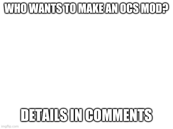 Note: I will not be the one to make the mod | WHO WANTS TO MAKE AN OCS MOD? DETAILS IN COMMENTS | image tagged in blank white template | made w/ Imgflip meme maker