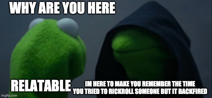 repost lol | WHY ARE YOU HERE; IM HERE TO MAKE YOU REMEMBER THE TIME YOU TRIED TO RICKROLL SOMEONE BUT IT BACKFIRED; RELATABLE | image tagged in memes,evil kermit | made w/ Imgflip meme maker