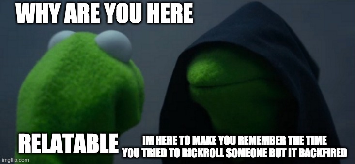 When The Smart Kid Tries To Rickroll because he thinks he can do everything better then the memer kid. | WHY ARE YOU HERE; IM HERE TO MAKE YOU REMEMBER THE TIME YOU TRIED TO RICKROLL SOMEONE BUT IT BACKFIRED; RELATABLE | image tagged in memes,evil kermit | made w/ Imgflip meme maker