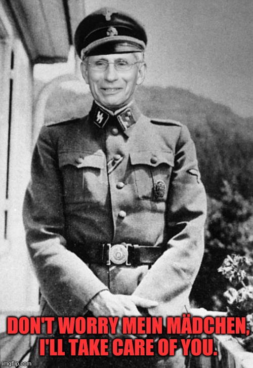 Josef (Fauci)Mengele | DON'T WORRY MEIN MÄDCHEN, I'LL TAKE CARE OF YOU. | image tagged in josef fauci mengele | made w/ Imgflip meme maker
