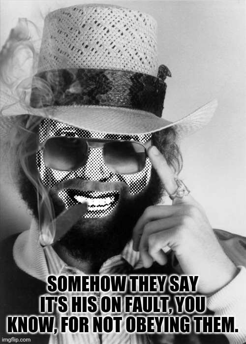 Hank Strangmeme Jr | SOMEHOW THEY SAY IT'S HIS ON FAULT, YOU KNOW, FOR NOT OBEYING THEM. | image tagged in hank strangmeme jr | made w/ Imgflip meme maker