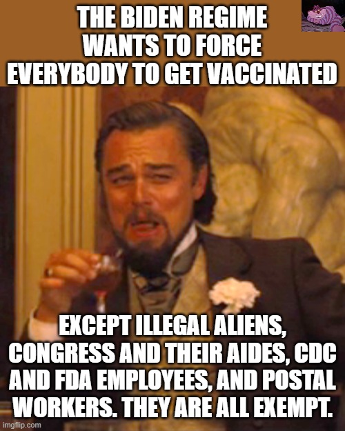 It has nothing to do with health and everything to do with control. | THE BIDEN REGIME WANTS TO FORCE EVERYBODY TO GET VACCINATED; EXCEPT ILLEGAL ALIENS, CONGRESS AND THEIR AIDES, CDC AND FDA EMPLOYEES, AND POSTAL WORKERS. THEY ARE ALL EXEMPT. | image tagged in memes,laughing leo | made w/ Imgflip meme maker