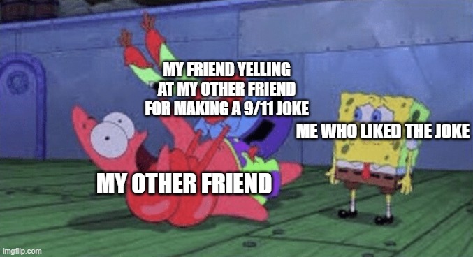 Mr. Krabs Choking Patrick | MY FRIEND YELLING AT MY OTHER FRIEND FOR MAKING A 9/11 JOKE; ME WHO LIKED THE JOKE; MY OTHER FRIEND | image tagged in mr krabs choking patrick | made w/ Imgflip meme maker