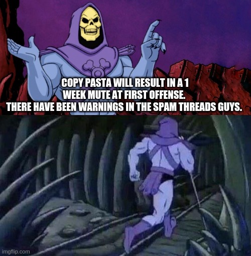 he man skeleton advices | COPY PASTA WILL RESULT IN A 1 WEEK MUTE AT FIRST OFFENSE. 
THERE HAVE BEEN WARNINGS IN THE SPAM THREADS GUYS. | image tagged in he man skeleton advices,copypasta | made w/ Imgflip meme maker