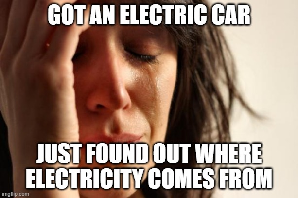 coalburner | GOT AN ELECTRIC CAR; JUST FOUND OUT WHERE ELECTRICITY COMES FROM | image tagged in memes,first world problems | made w/ Imgflip meme maker