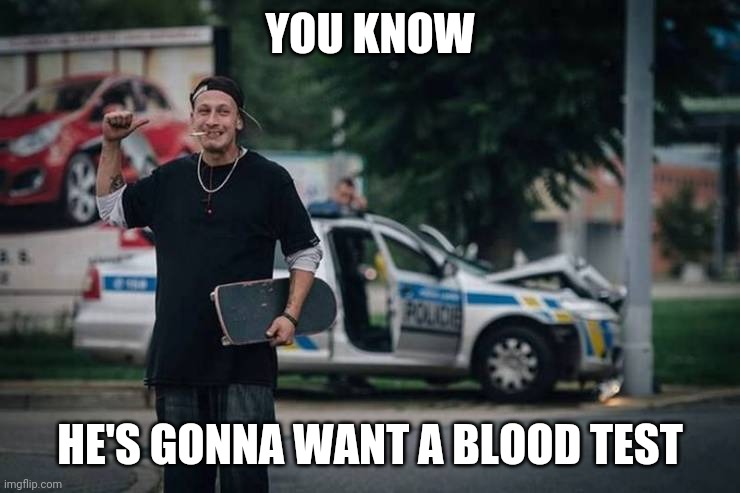 Po-po hit the metal po | YOU KNOW; HE'S GONNA WANT A BLOOD TEST | image tagged in memes,police,oops | made w/ Imgflip meme maker