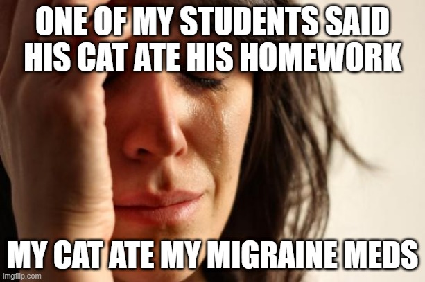 Meowgraine | ONE OF MY STUDENTS SAID HIS CAT ATE HIS HOMEWORK; MY CAT ATE MY MIGRAINE MEDS | image tagged in memes,first world problems,toliver | made w/ Imgflip meme maker