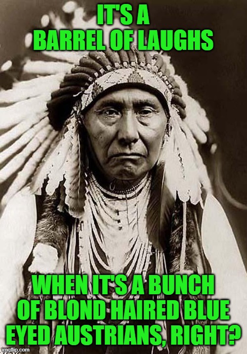 Indian Chief | IT'S A BARREL OF LAUGHS WHEN IT'S A BUNCH OF BLOND HAIRED BLUE EYED AUSTRIANS, RIGHT? | image tagged in indian chief | made w/ Imgflip meme maker