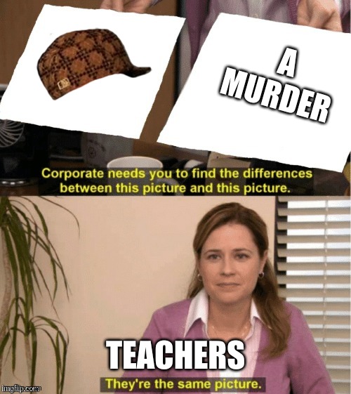 its true | A MURDER; TEACHERS | image tagged in they re the same thing | made w/ Imgflip meme maker