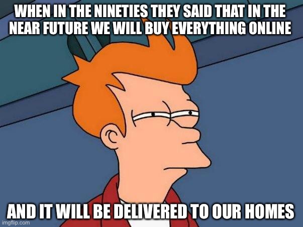 skeptical fry | WHEN IN THE NINETIES THEY SAID THAT IN THE 
NEAR FUTURE WE WILL BUY EVERYTHING ONLINE; AND IT WILL BE DELIVERED TO OUR HOMES | image tagged in skeptical fry | made w/ Imgflip meme maker