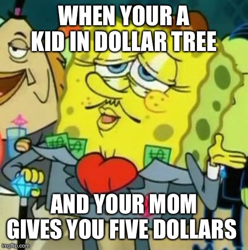 Spongbbob | WHEN YOUR A KID IN DOLLAR TREE; AND YOUR MOM GIVES YOU FIVE DOLLARS | image tagged in rich spongebob | made w/ Imgflip meme maker