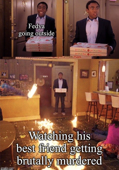 Surprised Pizza Delivery | Fedya going outside; Watching his best friend getting brutally murdered | image tagged in surprised pizza delivery | made w/ Imgflip meme maker