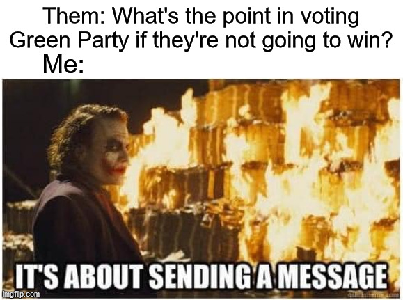 joker its about sending a message | Them: What's the point in voting Green Party if they're not going to win? Me: | image tagged in joker its about sending a message,green party,joker | made w/ Imgflip meme maker