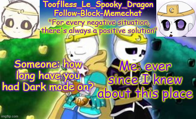 I didn't have an account back then | Someone: how long have you had Dark mode on? Me: ever since I knew about this place | image tagged in tooflless's dreamtale temp | made w/ Imgflip meme maker