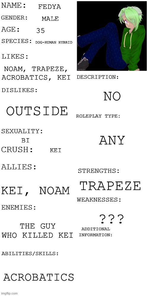 (Updated) Roleplay OC showcase | FEDYA; MALE; 35; DOG-HUMAN HYBRID; NOAM, TRAPEZE, ACROBATICS, KEI; NO; OUTSIDE; ANY; BI; KEI; TRAPEZE; KEI, NOAM; ??? THE GUY WHO KILLED KEI; ACROBATICS | image tagged in updated roleplay oc showcase | made w/ Imgflip meme maker