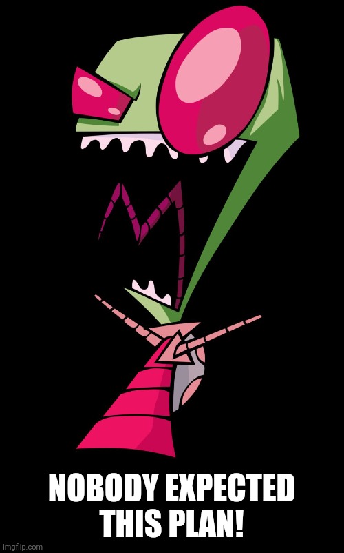 Invader Zim | NOBODY EXPECTED THIS PLAN! | image tagged in invader zim | made w/ Imgflip meme maker