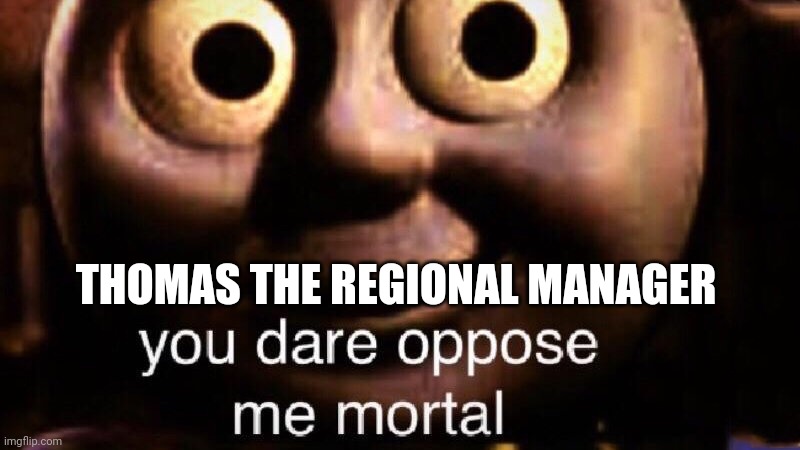 You dare oppose me mortal | THOMAS THE REGIONAL MANAGER | image tagged in you dare oppose me mortal | made w/ Imgflip meme maker