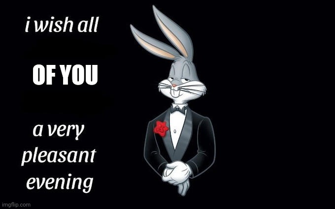 True lol | OF YOU | image tagged in i wish all the x a very pleasant evening,or night,or morning,or whatever it is for you,oh you are reading these | made w/ Imgflip meme maker