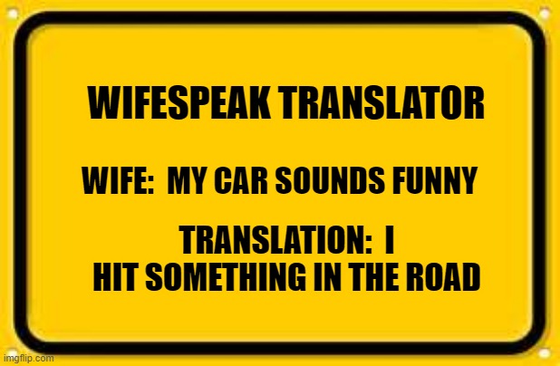 Blank Yellow Sign Meme | WIFESPEAK TRANSLATOR; WIFE:  MY CAR SOUNDS FUNNY; TRANSLATION:  I HIT SOMETHING IN THE ROAD | image tagged in memes,blank yellow sign | made w/ Imgflip meme maker