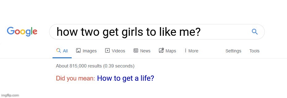 Well ok | how two get girls to like me? How to get a life? | image tagged in did you mean | made w/ Imgflip meme maker