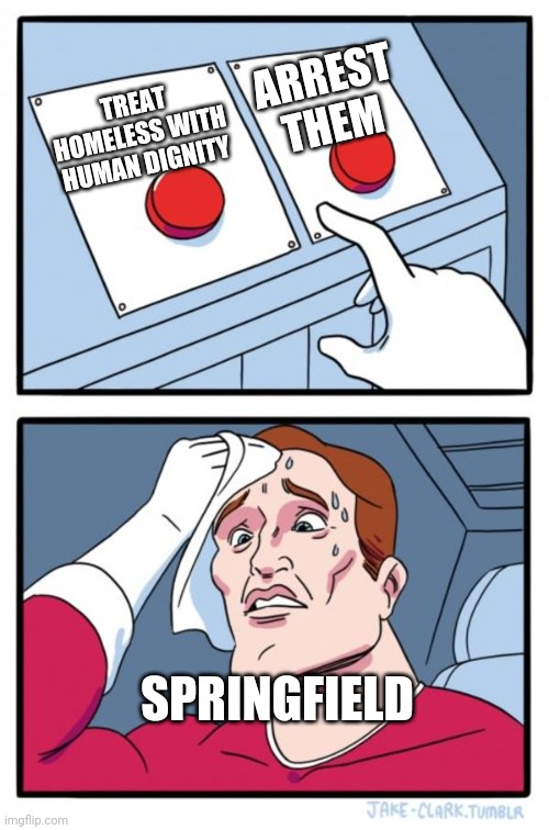 Press button hard choice  | ARREST THEM; TREAT HOMELESS WITH HUMAN DIGNITY; SPRINGFIELD | image tagged in press button hard choice,springfieldMO | made w/ Imgflip meme maker