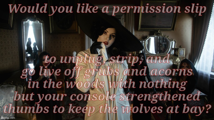 Lady Dimitrescu and Daughters | Would you like a permission slip to unplug, strip, and go live off grubs and acorns in the woods with nothing but your console strengthened  | image tagged in la d | made w/ Imgflip meme maker