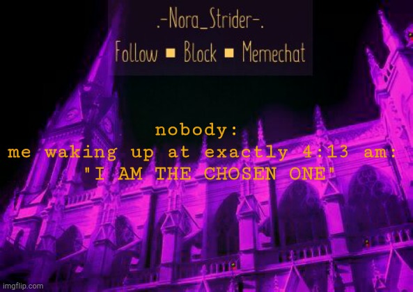 istg I am way too obsessed with Homestuck | nobody: 
me waking up at exactly 4:13 am:
 "I AM THE CHOSEN ONE" | image tagged in nora's derse dreamer temp | made w/ Imgflip meme maker