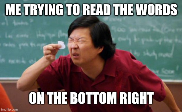Tiny piece of paper | ME TRYING TO READ THE WORDS ON THE BOTTOM RIGHT | image tagged in tiny piece of paper | made w/ Imgflip meme maker