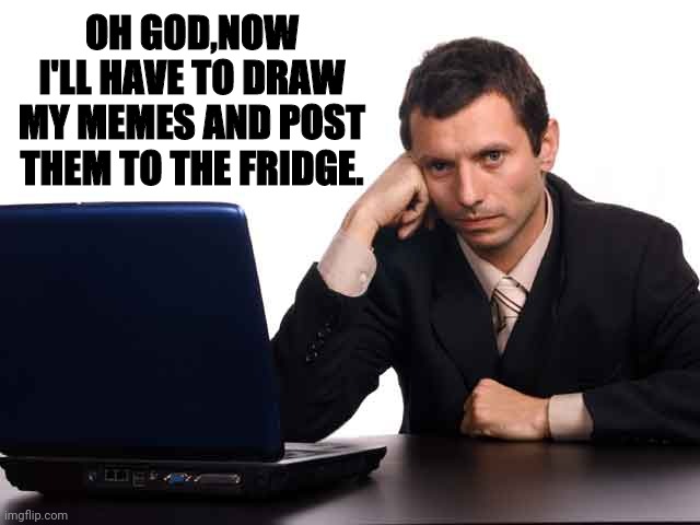 OH GOD,NOW I'LL HAVE TO DRAW MY MEMES AND POST THEM TO THE FRIDGE. | made w/ Imgflip meme maker